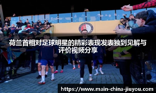 荷兰首相对足球明星的精彩表现发表独到见解与评价视频分享