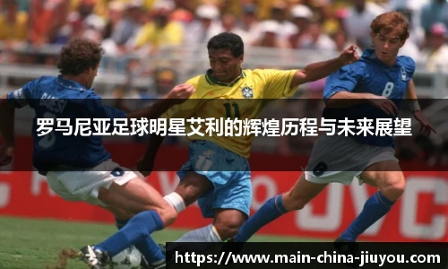 罗马尼亚足球明星艾利的辉煌历程与未来展望